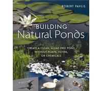 Building Natural Ponds: Create a Clean, Algae-free Pond without Pumps, Filters, or Chemicals