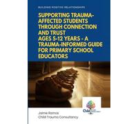 Building Positive Relationships: Supporting Trauma-Affected Students Through Connection and Trust Ages 5-12 Years - A Trauma-Informed Guide for Primary School Educators