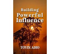 Building Powerful Influence: A Step-by-Step Guide to Mastering the Art of Influence