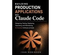 Building Production Applications with Claude Code: Designing, Testing, Deploying, Operating and Maintaining AI-Assisted Software at Scale