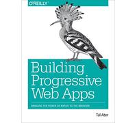 Building Progressive Web Apps: Bringing the Power of Native to the Browser