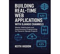 Building Real-Time Web Applications with Django Channels: Master WebSockets and Asynchronous Programming for Dynamic Django Projects
