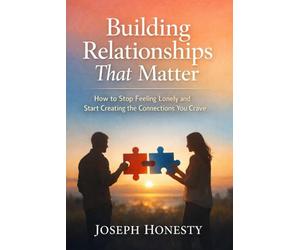 Building Relationships That Matter: How to Stop Feeling Lonely and Start Creating the Connections You Crave