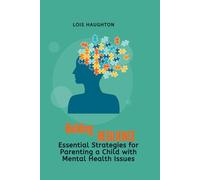 Building Resilience Essential Strategies for Parenting a Child with Mental Health Issues: Overcoming Challenges and Building Strength Together