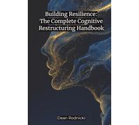 Building Resilience: The Complete Cognitive Restructuring Handbook