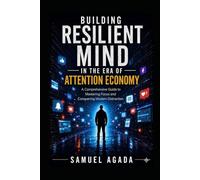 BUILDING RESILIENT MIND IN THE ERA OF ATTENTION ECONOMY: Mastering Focus, Mental Discipline, and Deep Work in a Distracted World
