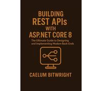 Building REST APIs with ASP.NET Core 8: The Ultimate Guide to Designing and Implementing Modern Back-Ends (The Caelum Protocol)