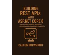 Building REST APIs with ASP.NET Core 8: The Ultimate Guide to Designing and Implementing Modern Back-Ends (The Caelum Protocol)
