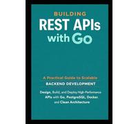 Building REST APIs with Go: A Practical Guide to Scalable Backend Development: Design, Build, and Deploy High Performance APIs with Go, PostgreSQL, ... Architecture (GO Backend Development Series)