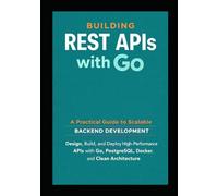 Building REST APIs with Go: A Practical Guide to Scalable Backend Development: Design, Build, and Deploy High Performance APIs with Go, PostgreSQL, ... Architecture (GO Backend Development Series)