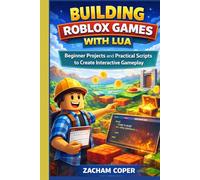 Building Roblox Games with Lua: Beginner Projects and Practical Scripts to Create Interactive Gameplay (Roblox Lua Scripting Series)