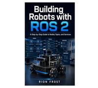Building Robots with ROS 2: A Step-by-Step Guide to Nodes, Topics, and Services