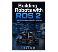 Building Robots with ROS 2: A Step-by-Step Guide to Nodes, Topics, and Services