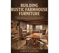 BUILDING RUSTIC FARMHOUSE FURNITURE: A Complete Beginner's Guide to Handcrafting Tables, Beds, and Storage with Simple Tools and Reclaimed Wood