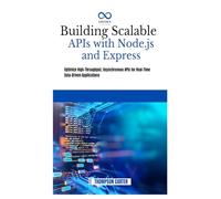 Building Scalable APIs with Node.js and Express: Optimize High-Throughput, Asynchronous APIs for RealTime Data-Driven Applications