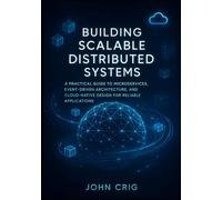 Building Scalable Distributed Systems: A Practical Guide to Microservices, Event-Driven Architecture, and Cloud-Native Design for Reliable Applications