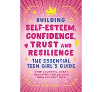 Building Self-Esteem, Confidence, Trust and Resilience - The Essential Teen Girl's Guide: Stop Doubting, Start Believing and Become Your Boldest Self.