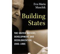 Building States: The United Nations, Development, and Decolonization, 1945-1965 (Columbia Studies in International and Global History)