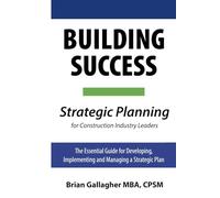 Building Success: Strategic Planning for Construction Industry Leaders: The Essential Guide for Developing, Implementing, and Managing a Strategic Plan