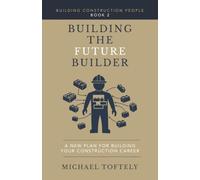 Building the Future Builder: A New Plan for Building Your Construction Career (Building Construction People)