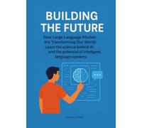Building the Future: How Large Language Models Are Transforming Our World: Learn the science behind AI and the potential of intelligent language systems. (The AI Literacy Series)