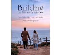 Building the Life Worth Living: What it takes to become successful in all 10 critical areas of your life