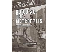 Building the Metropolis: Architecture, Construction, and Labor in New York City, 1880-1935 (Historical Studies of Urban America)