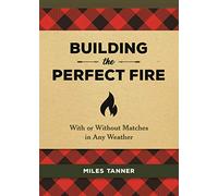 Building the Perfect Fire: With or Without Matches in Any Weather