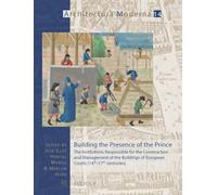 Building the Presence of the Prince: The Institutions Responsible for the Construction and Management of the Buildings of European Courts (14th-17th Centuries): 14 (Architectura Moderna)