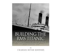 Building the RMS Titanic: The Construction of the World's Most Famous Ship