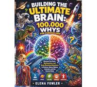 BUILDING THE ULTIMATE BRAIN: 100,000 WHYS FOR CURIOUS KIDS: Discover Fun Facts, Big Questions, and Brain-Boosting Adventures in Science, Space, Nature, Animals, and the Human Body