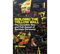 Building the Yellow Wall : The Incredible Rise and Cult Appeal of Borussia Dortmund: WINNER OF THE FOOTBALL BOOK OF THE YEAR 2019
