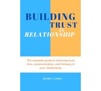 Building trust in relationship: The complete guide to restoring trust, love, communication, and intimacy in your relationship