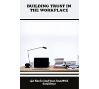 Building Trust In The Workplace: Get Tips To Lead Your Team With Confidence