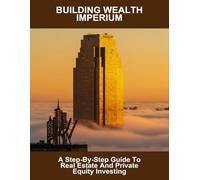 Building Wealth Imperium: A Step-By-Step Guide To Real Estate And Private Equity Investing