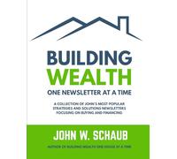 Building Wealth One Newsletter at a Time: A Collection of John’s Most Popular Strategies And Solutions Newsletters Focusing on Buying and Financing