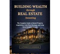 Building Wealth through Real Estate Investing: The Complete Guide to Rental Property Acquisition, Cash Flow Strategy, and Long Term Portfolio Growth