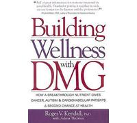 Building Wellness with Dmg: How a Breakthrough Nutrient Gives Cancer, Autism & Cardiovascular Patients a Second Chance at Health