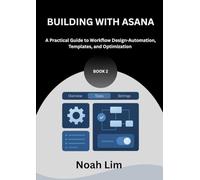 Building With Asana: A Practical Guide to Workflow Design - Automation, Templates, and Optimization