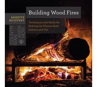 Building Wood Fires : Techniques and Skills for Stoking the Flames Both Indoors and Out