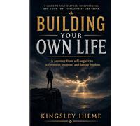 BUILDING YOUR OWN LIFE: A Journey From Self-neglect To Self-respect, Purpose, And Lasting Freedom