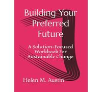 Building Your Preferred Future: A Solution-Focused Workbook For Sustainable Change