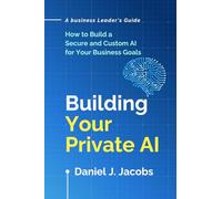 Building Your Private AI: A Business Leader's Guide: A Comprehensive Guide For IT Leaders
