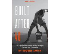 Built After 40: The Definitive Guide to Men's Strength, Energy, and Longevity
