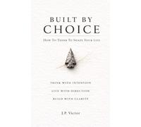 Built By Choice: How To Think To Shape Your Life