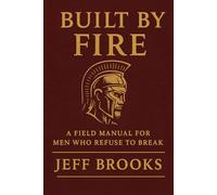 BUILT BY FIRE: A FIELD MANUAL FOR MEN WHO REFUSE TO BREAK