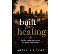 Built From Healing: Letting go. Facing yourself. Becoming whole-again. A guide to emotional healing, self-reflection, and personal growth