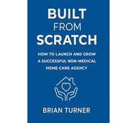 Built From Scratch: How to Launch and Grow a Successful Non-Medical Home Care Agency (The Built From Scratch Series)
