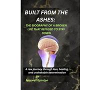 BUILT FROM THE ASHES: THE BIOGRAPHY OF A BROKEN LIFE THAT REFUSED TO STAY DOWN: A raw journey through loss, healing, and unshakable determination