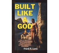 BUILT LIKE A GOD: HOW TO BUILD A TIMELESS PHYSIQUE WITH PRIMITIVE TRAINING, CLEAN EATING, AND DAILY DISCIPLINE